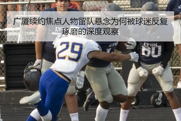 广厦续约焦点人物留队悬念为何被球迷反复琢磨的深度观察